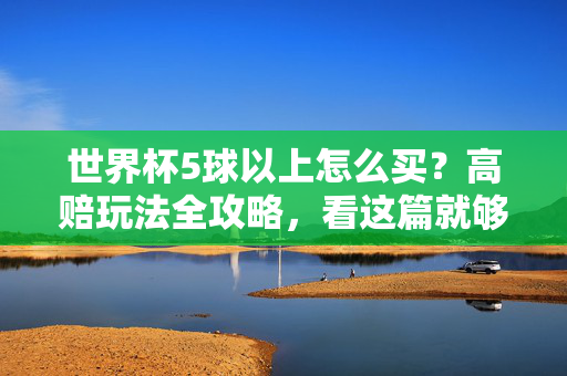 世界杯5球以上怎么买？高赔玩法全攻略，看这篇就够了！世界杯5球以上高赔玩法全攻略