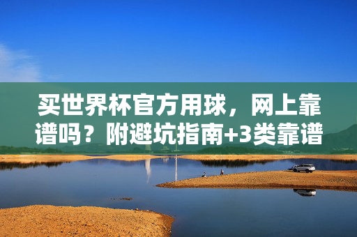 买世界杯官方用球，网上靠谱吗？附避坑指南+3类靠谱渠道，世界杯官方用球网上购买避坑指南，3类靠谱渠道