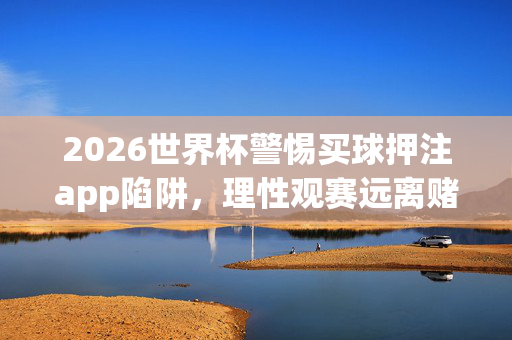 2026世界杯警惕买球押注app陷阱,理性观赛远离赌博风险,2026世界杯警惕买球押注app陷阱,理性观赛远离赌博风险