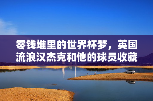 零钱堆里的世界杯梦,英国流浪汉杰克和他的球员收藏,零钱堆里的世界杯梦