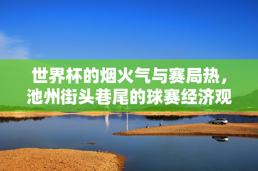 世界杯的烟火气与赛局热，池州街头巷尾的球赛经济观察，池州街头世界杯烟火气，球赛经济观察