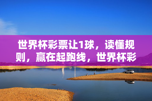 世界杯彩票让1球，读懂规则，赢在起跑线，世界杯彩票让1球，读懂规则，赢在起跑线