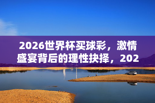 2026世界杯买球彩，激情盛宴背后的理性抉择，2026世界杯买球彩，激情盛宴背后的理性抉择