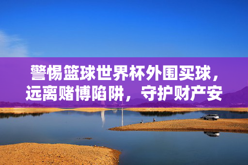 警惕篮球世界杯外围买球，远离赌博陷阱，守护财产安全，警惕篮球世界杯外围买球陷阱，守护财产安全