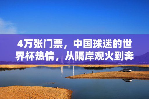 4万张门票,中国球迷的世界杯热情,从隔岸观火到奔赴现场的跨越,4万张门票见证中国球迷从隔岸观火到奔赴世界杯现场的跨越