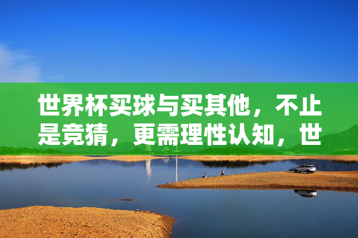 世界杯买球与买其他，不止是竞猜，更需理性认知，世界杯买球与其它，理性认知重于竞猜