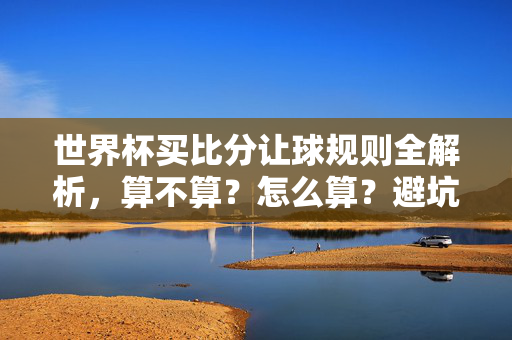 世界杯买比分让球规则全解析,算不算?怎么算?避坑指南,世界杯买比分让球规则全解析,算不算?怎么算?避坑指南