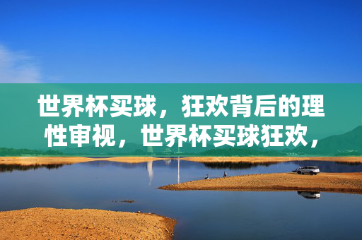世界杯买球，狂欢背后的理性审视，世界杯买球狂欢，理性审视不可少