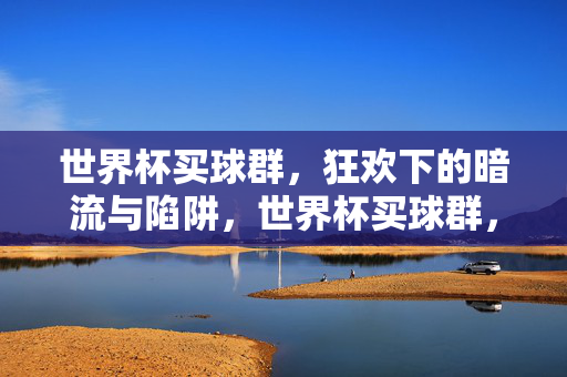 世界杯买球群，狂欢下的暗流与陷阱，世界杯买球群，狂欢下的暗流与陷阱