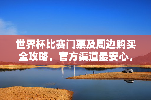世界杯比赛门票及周边购买全攻略,官方渠道最安心,远离陷阱看球赛,世界杯门票及周边购买全攻略,官方渠道安心购,远离陷阱看球赛
