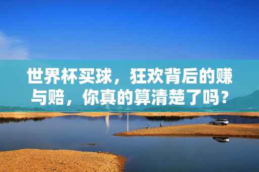 世界杯买球,狂欢背后的赚与赔,你真的算清楚了吗?世界杯买球,狂欢背后的赚与赔,你真的算清了吗?