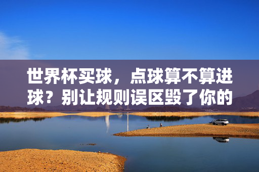 世界杯买球，点球算不算进球？别让规则误区毁了你的预测体验，世界杯买球，点球算进球吗？别让规则误区毁预测体验