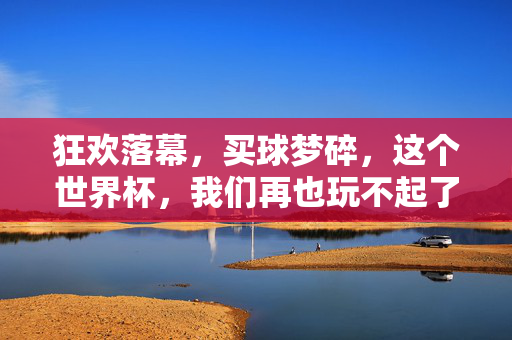 狂欢落幕，买球梦碎，这个世界杯，我们再也玩不起了？世界杯买球梦碎，狂欢落幕，我们玩不起了？