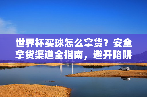 世界杯买球怎么拿货？安全拿货渠道全指南，避开陷阱看这里，世界杯买球安全拿货渠道全指南，避开陷阱看这里