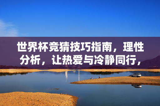 世界杯竞猜技巧指南，理性分析，让热爱与冷静同行，世界杯竞猜技巧指南，理性分析，热爱与冷静同行
