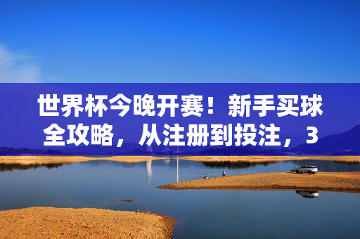 世界杯今晚开赛！新手买球全攻略，从注册到投注，3步搞定今晚赛事，世界杯今晚开赛！新手买球3步全攻略，注册到投注搞定今晚赛事