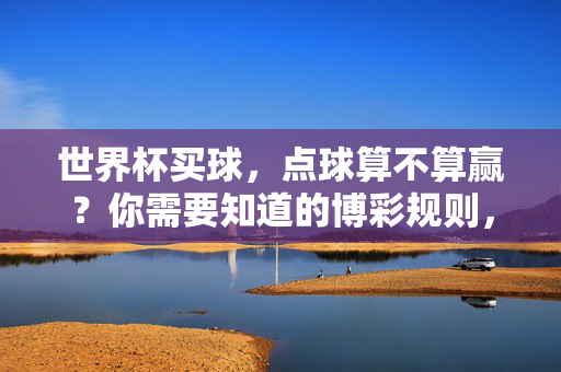世界杯买球，点球算不算赢？你需要知道的博彩规则，世界杯买球，点球算不算赢？博彩规则解答