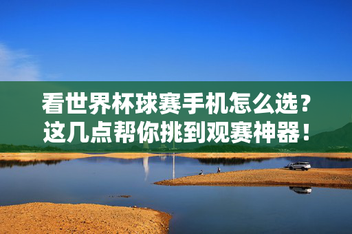 看世界杯球赛手机怎么选？这几点帮你挑到观赛神器！世界杯观赛手机怎么选？挑到你的观赛神器！