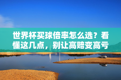 世界杯买球倍率怎么选？看懂这几点，别让高赔变高亏！世界杯买球倍率怎么选？看懂这几点，别让高赔变高亏！
