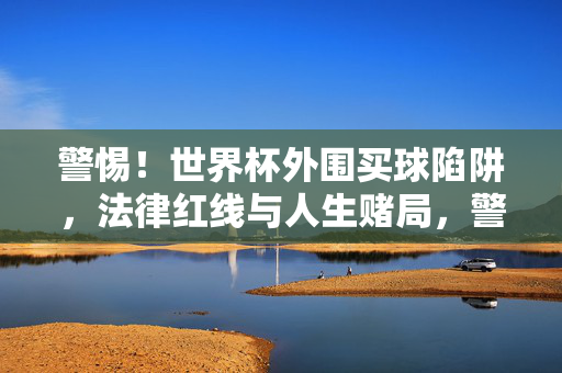警惕！世界杯外围买球陷阱，法律红线与人生赌局，警惕！世界杯外围买球陷阱，法律红线与人生赌局