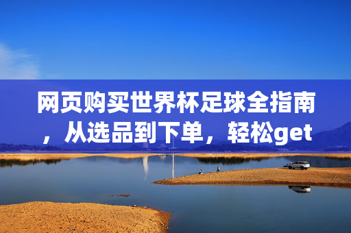 网页购买世界杯足球全指南，从选品到下单，轻松get你的应援神器，世界杯足球购买全指南，选品到下单，轻松get应援神器