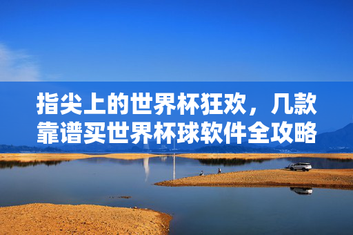 指尖上的世界杯狂欢，几款靠谱买世界杯球软件全攻略，指尖世界杯狂欢，靠谱买球软件全攻略