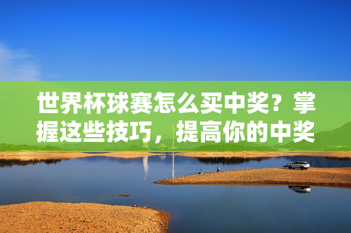 世界杯球赛怎么买中奖？掌握这些技巧，提高你的中奖率！世界杯球赛中奖技巧，掌握这些，提高你的中奖率！