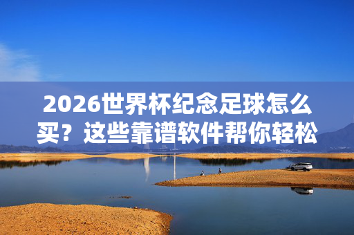 2026世界杯纪念足球怎么买？这些靠谱软件帮你轻松入手，2026世界杯纪念足球怎么买？靠谱软件轻松入手