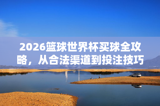 2026篮球世界杯买球全攻略，从合法渠道到投注技巧，一篇搞定，2026篮球世界杯买球全攻略，合法渠道到投注技巧一篇搞定