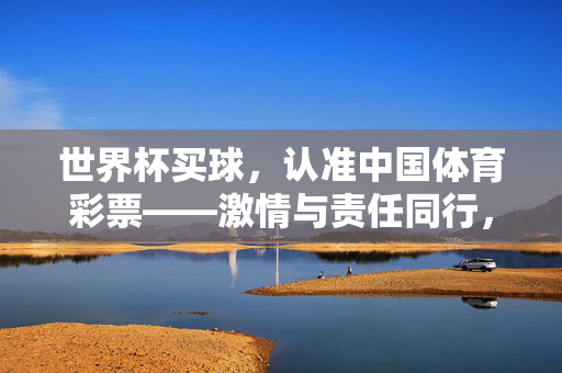 世界杯买球，认准中国体育彩票——激情与责任同行，世界杯买球，认准中国体彩，激情与责任同行