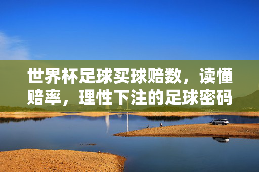 世界杯足球买球赔数，读懂赔率，理性下注的足球密码，读懂世界杯赔率，理性下注的足球密码