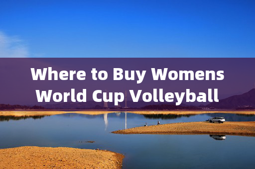 Where to Buy Womens World Cup Volleyball Jerseys: A Guide for Fans，女子世界杯排球球衣购买指南