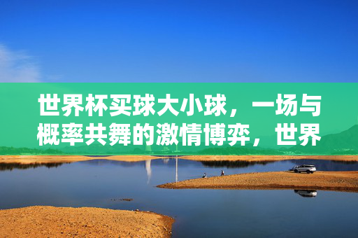 世界杯买球大小球,一场与概率共舞的激情博弈,世界杯大小球,与概率共舞的激情博弈