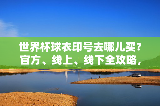 世界杯球衣印号去哪儿买?官方、线上、线下全攻略,让你秒变真球迷!世界杯球衣印号官方/线上/线下全攻略,秒变真球迷!