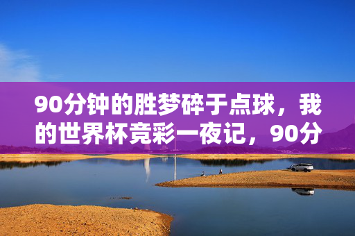 90分钟的胜梦碎于点球,我的世界杯竞彩一夜记,90分钟胜梦点球碎,世界杯竞彩一夜记