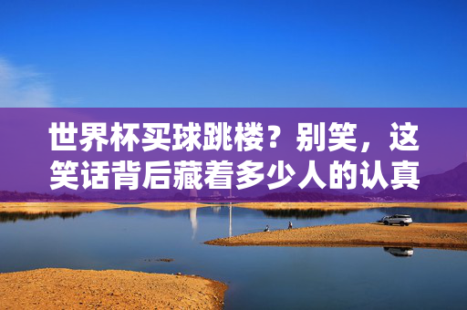 世界杯买球跳楼?别笑,这笑话背后藏着多少人的认真,世界杯买球跳楼,这笑话背后,藏着多少人的认真