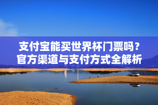 支付宝能买世界杯门票吗?官方渠道与支付方式全解析,支付宝买世界杯门票?官方渠道与支付方式全解析