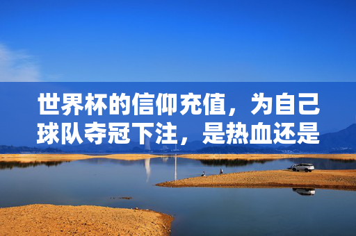 世界杯的信仰充值，为自己球队夺冠下注，是热血还是疯狂？世界杯信仰充值，为球队夺冠下注，热血还是疯狂？