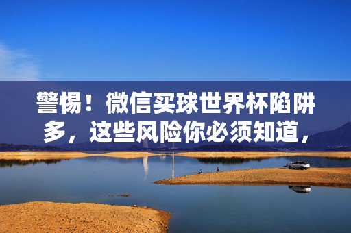 警惕！微信买球世界杯陷阱多，这些风险你必须知道，警惕！微信买球世界杯陷阱多，风险你必须知道