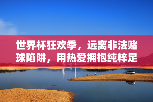 世界杯狂欢季，远离非法赌球陷阱，用热爱拥抱纯粹足球盛宴，世界杯狂欢季，远离非法赌球陷阱，拥抱纯粹足球盛宴