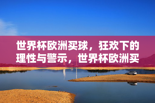 世界杯欧洲买球，狂欢下的理性与警示，世界杯欧洲买球，狂欢下的理性警示