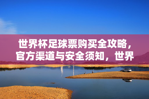 世界杯足球票购买全攻略，官方渠道与安全须知，世界杯足球票购买全攻略，官方渠道与安全须知