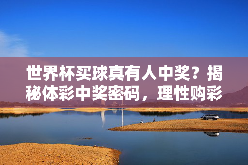 世界杯买球真有人中奖？揭秘体彩中奖密码，理性购彩才是赢家，世界杯体彩中奖密码，理性购彩才是真赢家