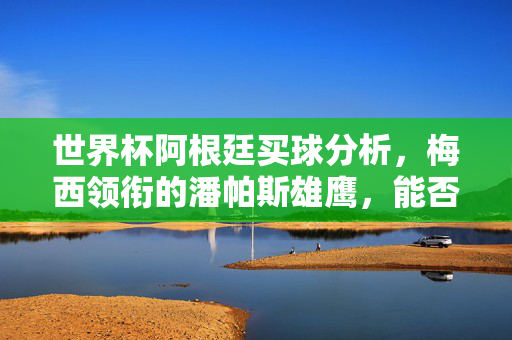 世界杯阿根廷买球分析，梅西领衔的潘帕斯雄鹰，能否再铸辉煌？世界杯阿根廷买球分析，梅西领衔潘帕斯雄鹰能否再铸辉煌？