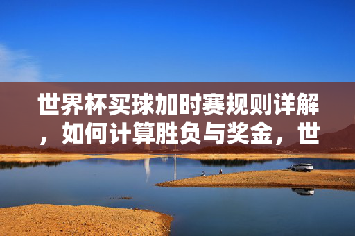 世界杯买球加时赛规则详解，如何计算胜负与奖金，世界杯买球，加时赛规则与胜负奖金计算