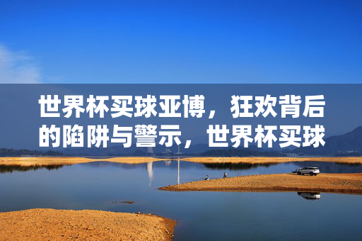 世界杯买球亚博，狂欢背后的陷阱与警示，世界杯买球亚博，狂欢下的陷阱与警示