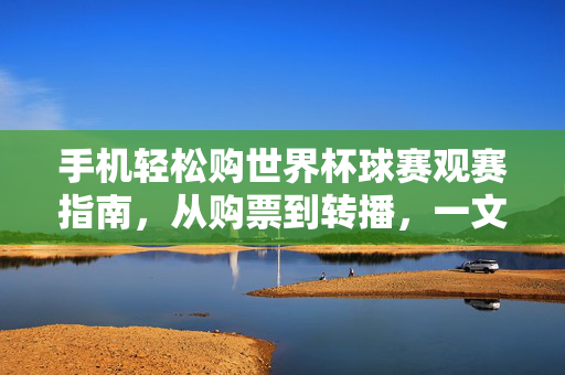 手机轻松购世界杯球赛观赛指南，从购票到转播，一文搞定！手机世界杯观赛全指南，购票转播一键搞定！
