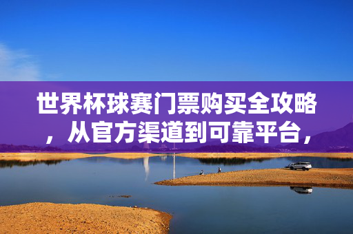 世界杯球赛门票购买全攻略，从官方渠道到可靠平台，世界杯门票购买全攻略，官方渠道到可靠平台
