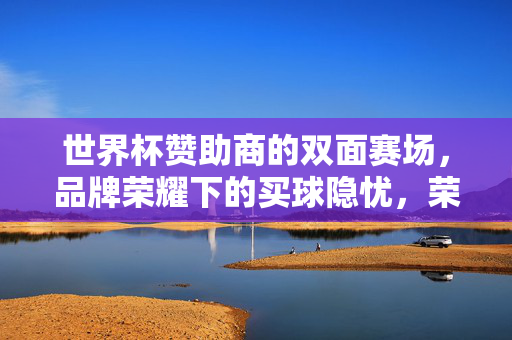 世界杯赞助商的双面赛场，品牌荣耀下的买球隐忧，荣耀与隐忧，世界杯赞助商的双面赛场