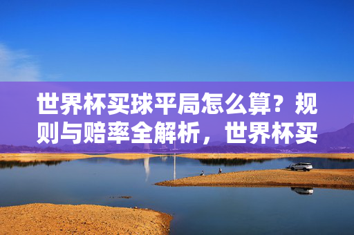 世界杯买球平局怎么算？规则与赔率全解析，世界杯买球平局规则与赔率全解析